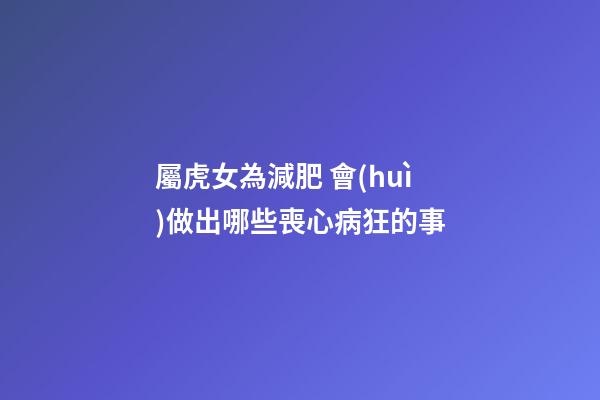 屬虎女為減肥 會(huì)做出哪些喪心病狂的事